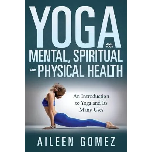 Yoga and Your Mental, Spiritual and Physical Health: An Introduction to Yoga and Its Many Uses