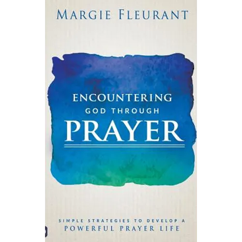 Encountering God Through Prayer: Simple Strategies to Develop a Powerful Prayer Life
