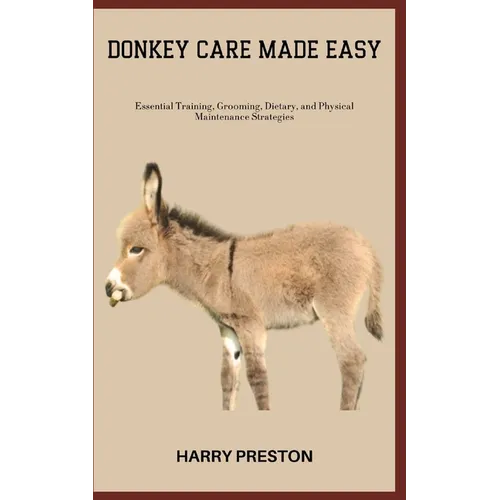 Donkey Care Made Easy: Essential Training, Grooming, Dietary, and Physical Maintenance Strategies