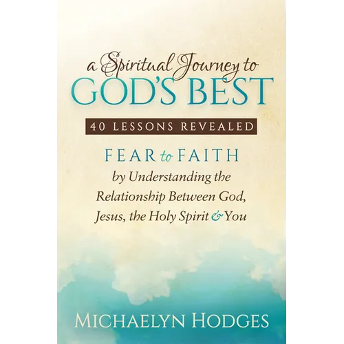 A Spiritual Journey to God's Best: Fear to Faith by Understanding the Relationship Between God, Jesus, the Holy Spirit and You