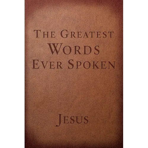 The Greatest Words Ever Spoken: Everything Jesus Said about You, Your Life, and Everything Else