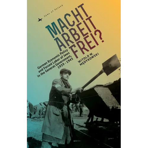 Macht Arbeit Frei?: German Economic Policy and Forced Labor of Jews in the General Government, 1939-1943