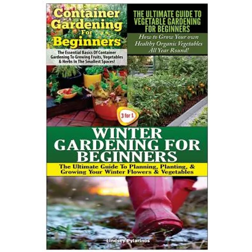 Container Gardening for Beginners & the Ultimate Guide to Vegetable Gardening for Beginners & Winter Gardening for Beginners