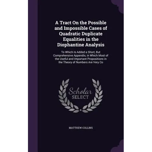 A Tract On the Possible and Impossible Cases of Quadratic Duplicate Equalities in the Diophantine Analysis: To Which Is Added a Short, But Comprehensi