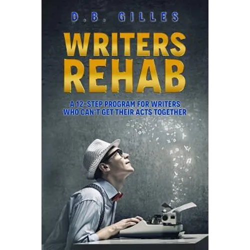 Writers Rehab: A 12-Step Program For Writers Who Can't Get Their Acts Together