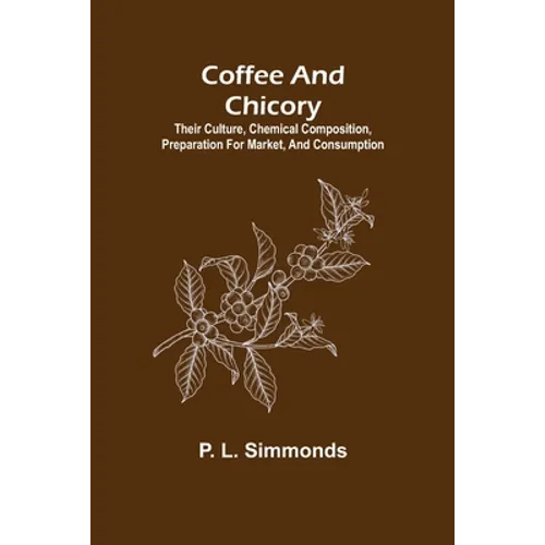 Coffee and Chicory; Their culture, chemical composition, preparation for market, and consumption.