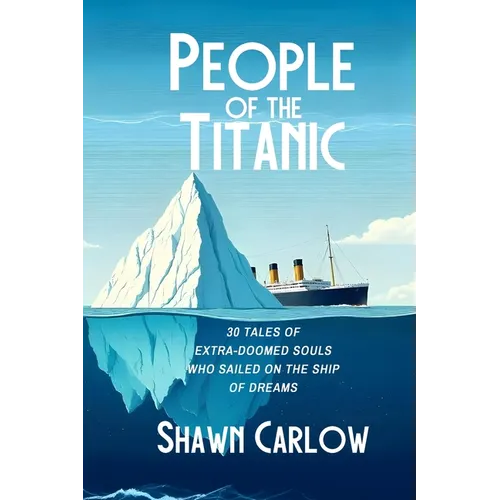 People of the Titanic: 30 Tales of Extra-Doomed Souls Who Sailed on the Ship of Dreams