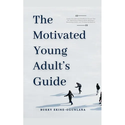 The Motivated Young Adult's Guide to Career Success and Adulthood: Proven Tips for Becoming a Mature Adult, Starting a Rewarding Career and Finding Li