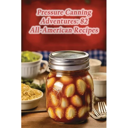 Pressure Canning Adventures: 82 All-American Recipes