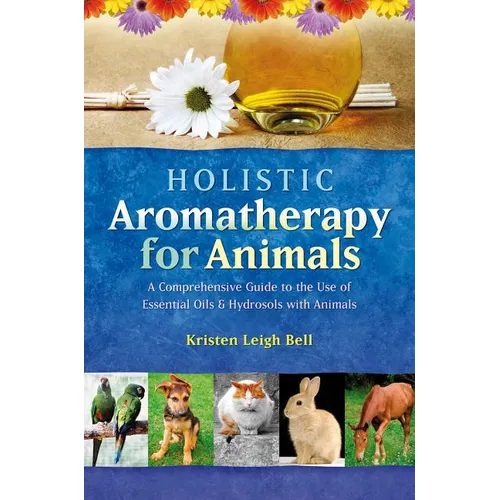 Holistic Aromatherapy for Animals: A Comprehensive Guide to the Use of Essential Oils & Hydrosols with Animals