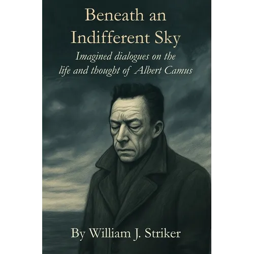 Beneath an Indifferent Sky: Imagined dialogues on the life and thought of Albert Camus