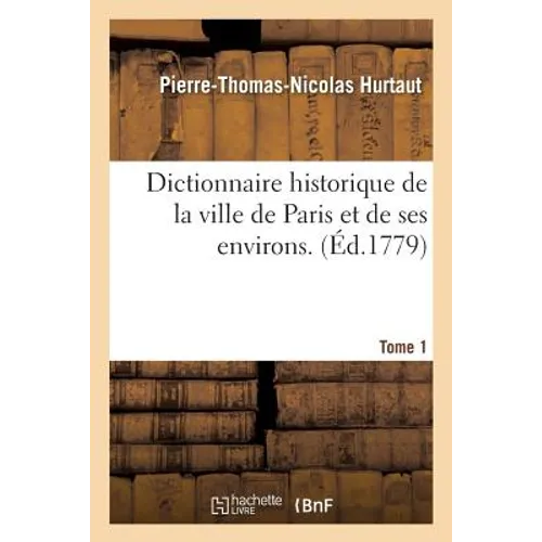 Dictionnaire Historique de la Ville de Paris Et de Ses Environs. T. 1