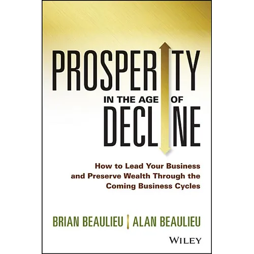 Prosperity in the Age of Decline: How to Lead Your Business and Preserve Wealth Through the Coming Business Cycles