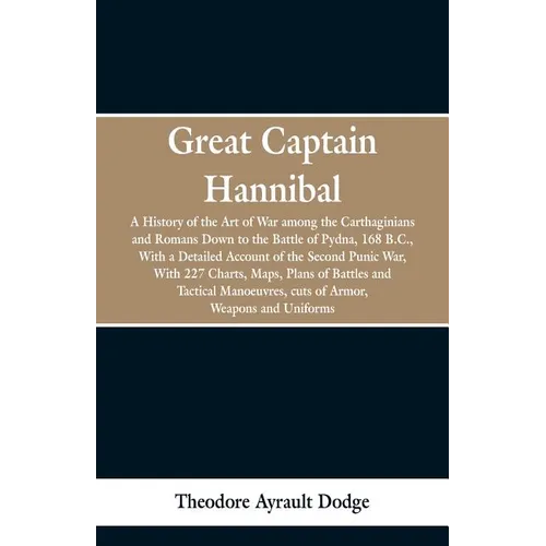 Great Captain Hannibal: A History Of The Art Of War: Among The Carthaginians And Romans Down To The Battle Of Pydna, 168 B. C., With A Detaile