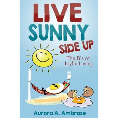Live Sunny Side Up: The B's of Joyful Living: Discover Life's Joy and Purpose