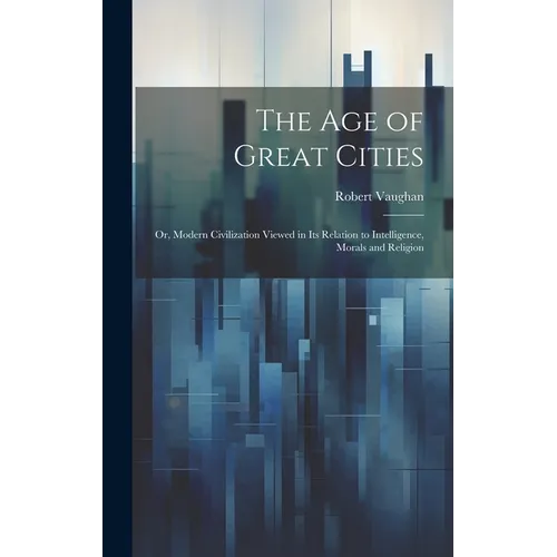 The age of Great Cities; or, Modern Civilization Viewed in its Relation to Intelligence, Morals and Religion