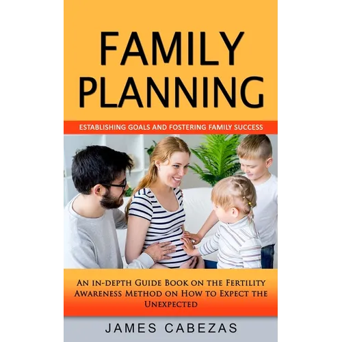 Family Planning: Establishing Goals and Fostering Family Success (An in-depth Guide Book on the Fertility Awareness Method on How to Expect the Unexpe