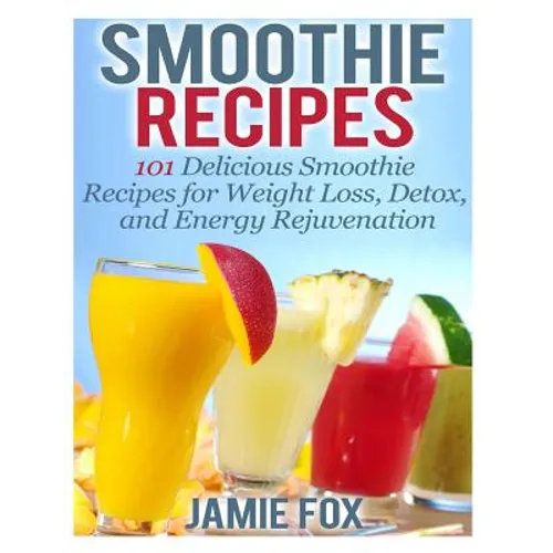 Smoothie Recipes: 101 Delicious Smoothie Recipes for Weight Loss, Detox, and Energy Rejuvenation