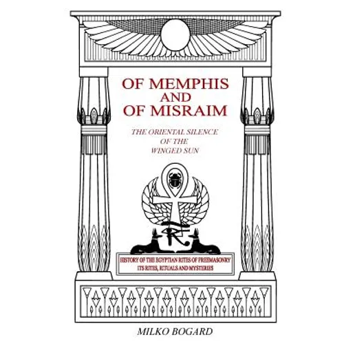 Of Memphis and of Misraim, the Oriental Silence of the Winged Sun: History of the Egyptian Rites of Freemasonry; Its Rites, Rituals and Mysteries