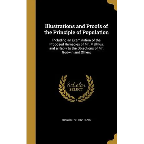 Illustrations and Proofs of the Principle of Population: Including an Examination of the Proposed Remedies of Mr. Malthus, and a Reply to the Objectio