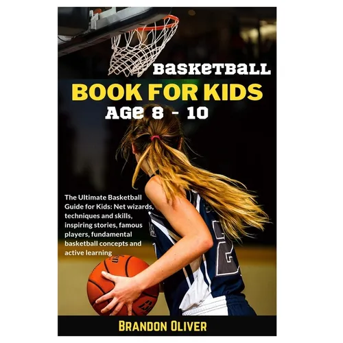 Basketball Book for kids age 8-10: The Ultimate Basketball Guide for Kids: Net wizards, techniques and skills, inspiring stories, famous players, fund