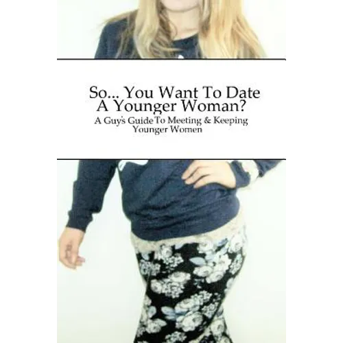 So... You Want To Date A Younger Woman?: A Guy's Guide To Meeting & Keeping Younger Women