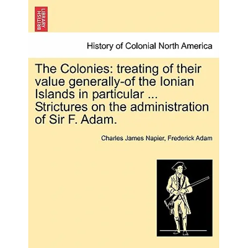 The Colonies: treating of their value generally-of the Ionian Islands in particular ... Strictures on the administration of Sir F. Adam.