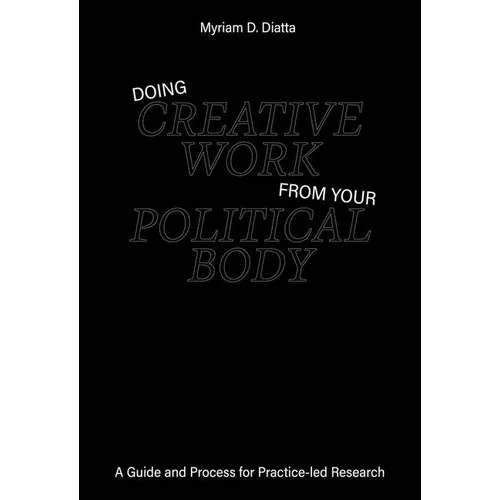 Doing Creative Work from Your Political Body: A Guide and Process for Practice-Led Research