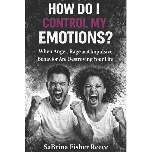 How Do I Control My Emotions?: When Anger, Rage and Impulsive Behavior is Destroying Your Life