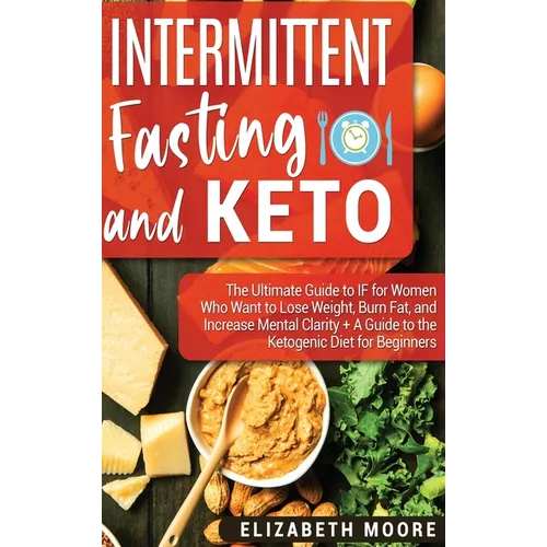 Intermittent Fasting and Keto: The Ultimate Guide to IF for Women Who Want to Lose Weight, Burn Fat, and Increase Mental Clarity + A Guide to the Keto