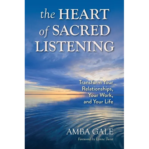 The Heart of Sacred Listening: Transform Your Relationships, Your Work, and Your Life