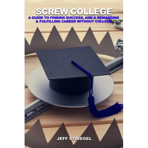 Screw College: A Guide to Finding Success, and a Rewarding & Fulfilling Career without College