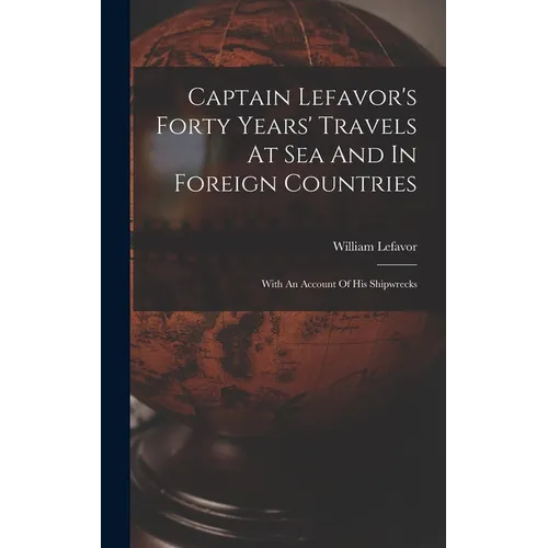 Captain Lefavor's Forty Years' Travels At Sea And In Foreign Countries: With An Account Of His Shipwrecks