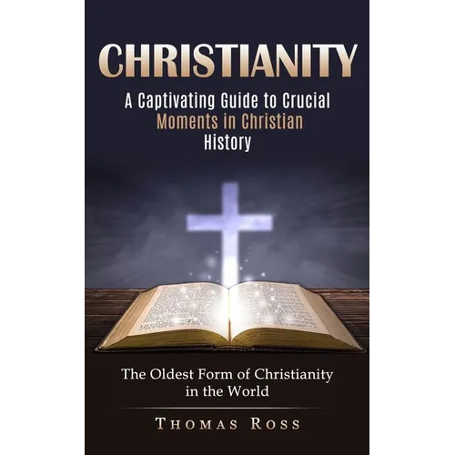 Christianity: A Captivating Guide to Crucial Moments in Christian History (The Oldest Form of Christianity in the World)