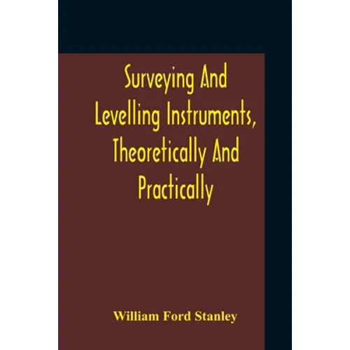 Surveying And Levelling Instruments, Theoretically And Practically Described For Construction, Qualities, Selection, Preservation, Adjustments, And Us