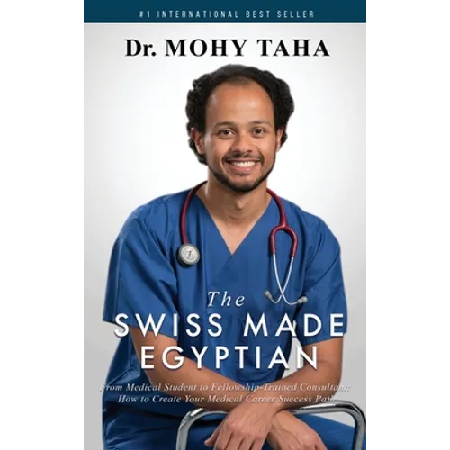 The Swiss-Made Egyptian: From Medical Student to Fellowship-Trained Consultant: How to Create Your Medical Career Success Path