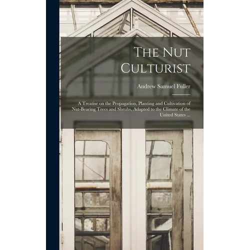 The Nut Culturist: a Treatise on the Propagation, Planting and Cultivation of Nut-bearing Trees and Shrubs, Adapted to the Climate of the United State