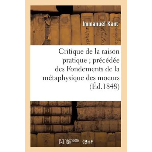 Critique de la Raison Pratique Précédée Des Fondements de la Métaphysique Des Moeurs (Éd.1848)