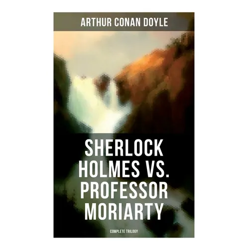 Sherlock Holmes vs. Professor Moriarty - Complete Trilogy: Tales of the World's Most Famous Detective and His Archenemy