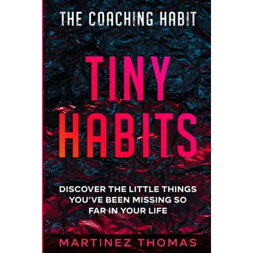 The Coaching Habit: Tiny Habits - Discover The Little Things You've Been Missing So Far In Your Life