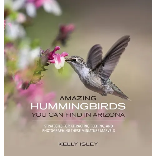 Amazing Hummingbirds You Can Find in Arizona: Strategies for attracting, feeding, and photographing these miniature marvels