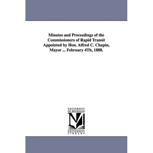Minutes and Proceedings of the Commissioners of Rapid Transit Appointed by Hon. Alfred C. Chapin, Mayor ... February 4th, 1888.