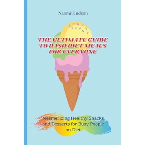 The Ultimate Guide to Dash Diet Meals for Everyone: Mesmerizing Healthy Snacks and Desserts for Busy People on Diet