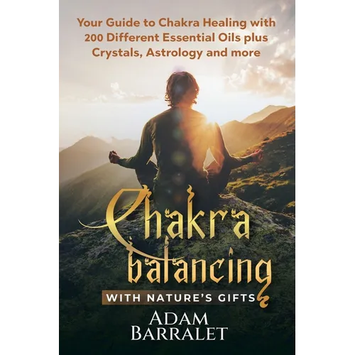 Chakra Balancing with Nature's Gifts: Your Guide to Chakra Healing with 200 Different Essential Oils plus Crystals, Astrology and more