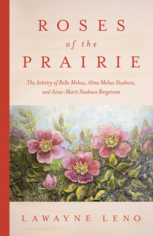 Roses of the Prairie: The Artistry of Belle Mehus, Alma Mehus Studness, and Anne-Marit Studness Bergstrom Book