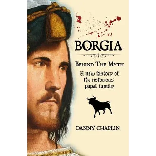 BORGIA, Behind The Myth: A New History of the Notorious Papal Family