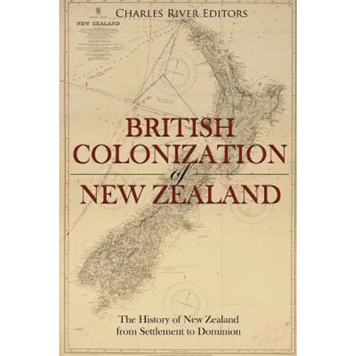 The British Colonization of New Zealand: The History of New Zealand from Settlement to Dominion