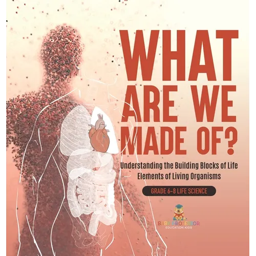 What Are We Made Of? Understanding the Building Blocks of Life Elements of Living Organisms Grade 6-8 Life Science