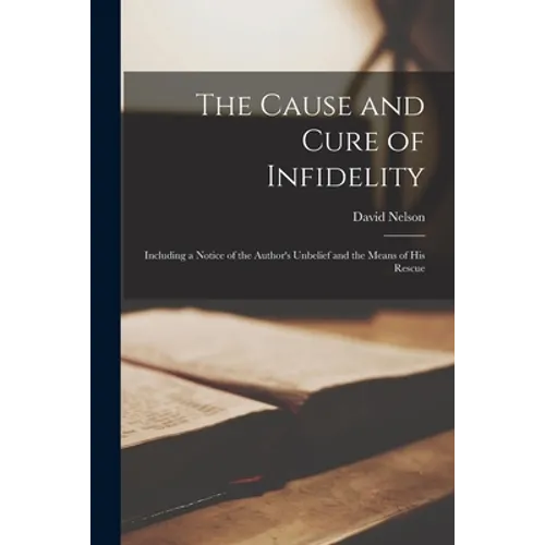 The Cause and Cure of Infidelity: Including a Notice of the Author's Unbelief and the Means of His Rescue