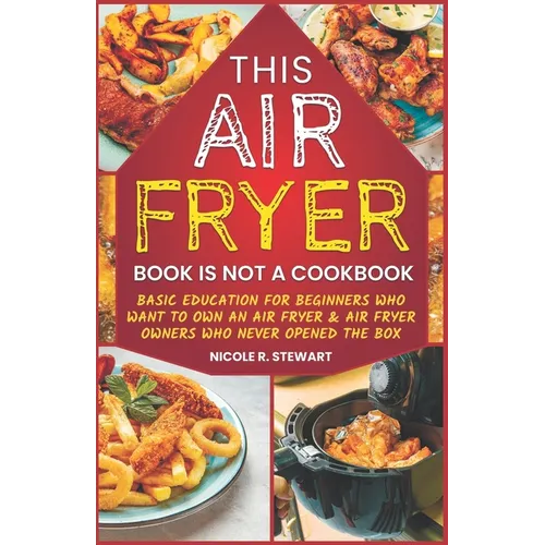 This Air Fryer Book Is Not a Cookbook: Basic Education for Beginners Who Want To Own an Air Fryer & Air Fryer Owners Who Never Opened the Box